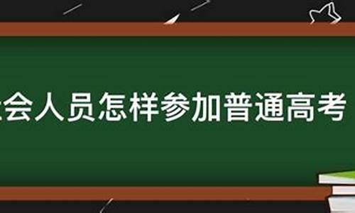 社会人员怎么样参加全国高考,社会人员怎样参加高考