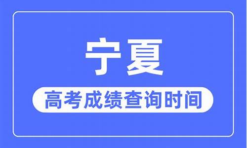 宁夏高考啥时候出成绩_宁夏什么时候查询高考成绩