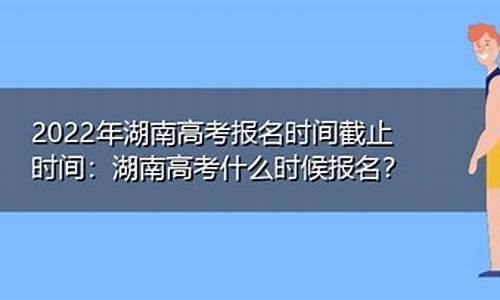 2021湖南高考报名什么时候截止,湖南高考什么时候报名