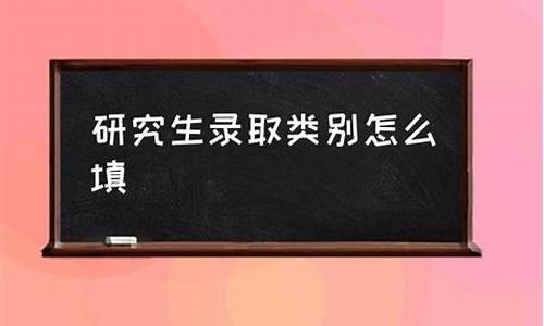 研究生录取类别怎么填写才正确_研究生登记表录取类别