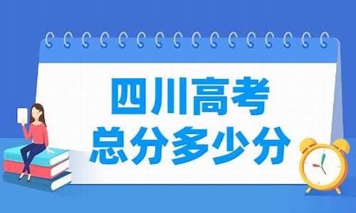 四川高考总分是多少2023,四川高考总分是多少2017